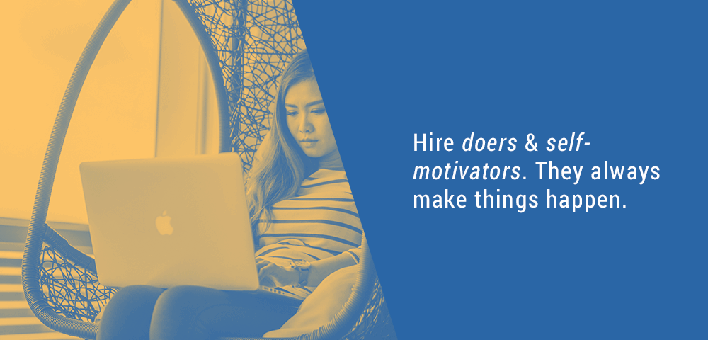 Hire doers and self-motivators.